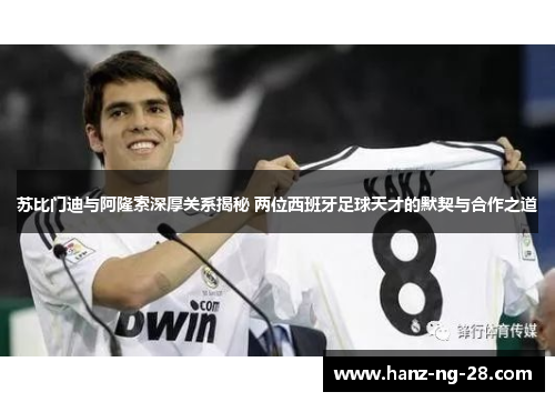 苏比门迪与阿隆索深厚关系揭秘 两位西班牙足球天才的默契与合作之道