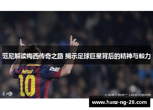 范尼解读梅西传奇之路 揭示足球巨星背后的精神与毅力 范尼解读梅西传奇之路 揭示足球巨星背后的精神与毅力