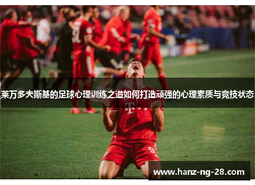 莱万多夫斯基的足球心理训练之道如何打造顽强的心理素质与竞技状态 莱万多夫斯基的足球心理训练之道如何打造顽强的心理素质与竞技状态