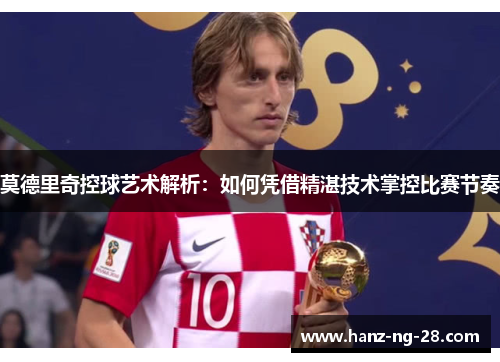 莫德里奇控球艺术解析:如何凭借精湛技术掌控比赛节奏 莫德里奇控球艺术解析:如何凭借精湛技术掌控比赛节奏