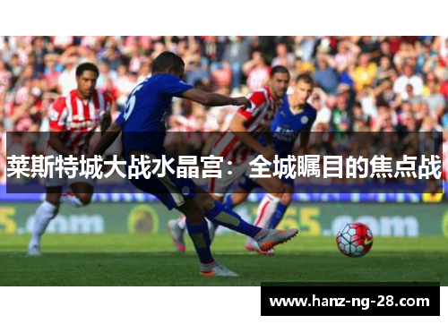 莱斯特城大战水晶宫:全城瞩目的焦点战 莱斯特城大战水晶宫:全城瞩目的焦点战