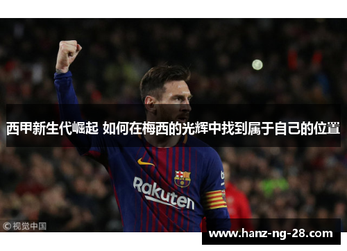 西甲新生代崛起 如何在梅西的光辉中找到属于自己的位置 西甲新生代崛起 如何在梅西的光辉中找到属于自己的位置