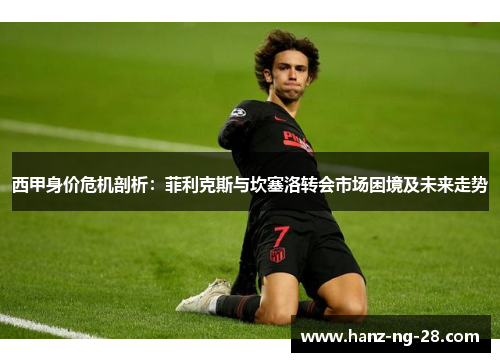 西甲身价危机剖析:菲利克斯与坎塞洛转会市场困境及未来走势 西甲身价危机剖析:菲利克斯与坎塞洛转会市场困境及未来走势