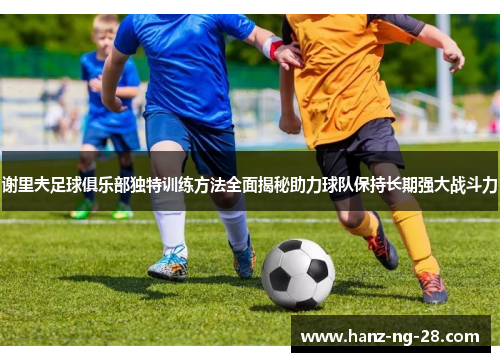谢里夫足球俱乐部独特训练方法全面揭秘助力球队保持长期强大战斗力 谢里夫足球俱乐部独特训练方法全面揭秘助力球队保持长期强大战斗力