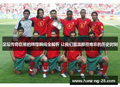 足坛传奇巨星的辉煌瞬间全解析 让我们重温那些难忘的历史时刻 足坛传奇巨星的辉煌瞬间全解析 让我们重温那些难忘的历史时刻