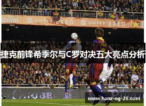 捷克前锋希季尔与C罗对决五大亮点分析 捷克前锋希季尔与C罗对决五大亮点分析