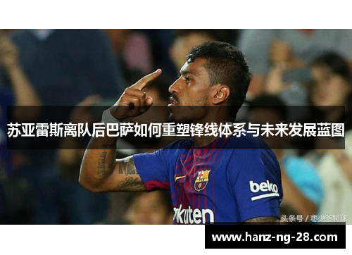 苏亚雷斯离队后巴萨如何重塑锋线体系与未来发展蓝图 苏亚雷斯离队后巴萨如何重塑锋线体系与未来发展蓝图