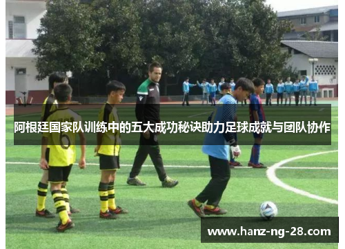 阿根廷国家队训练中的五大成功秘诀助力足球成就与团队协作 阿根廷国家队训练中的五大成功秘诀助力足球成就与团队协作