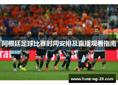 阿根廷足球比赛时间安排及直播观看指南 阿根廷足球比赛时间安排及直播观看指南