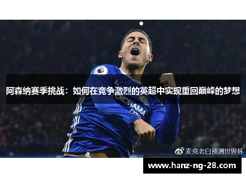 阿森纳赛季挑战:如何在竞争激烈的英超中实现重回巅峰的梦想 阿森纳赛季挑战:如何在竞争激烈的英超中实现重回巅峰的梦想