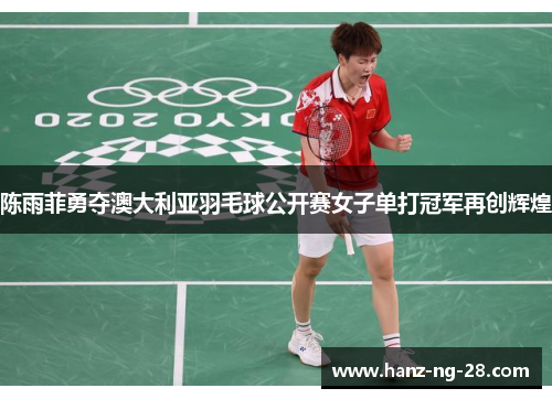 陈雨菲勇夺澳大利亚羽毛球公开赛女子单打冠军再创辉煌