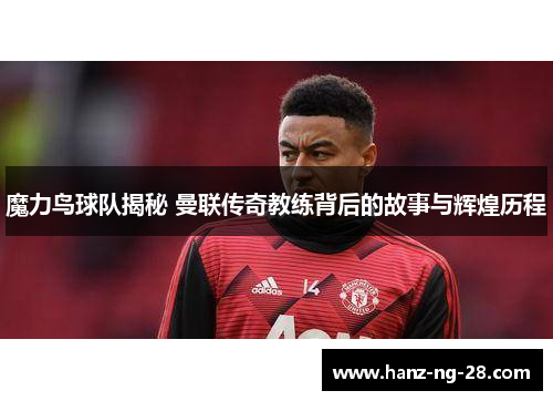 魔力鸟球队揭秘 曼联传奇教练背后的故事与辉煌历程