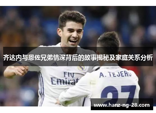 齐达内与恩佐兄弟情深背后的故事揭秘及家庭关系分析