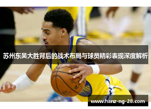 苏州东吴大胜背后的战术布局与球员精彩表现深度解析 苏州东吴大胜背后的战术布局与球员精彩表现深度解析