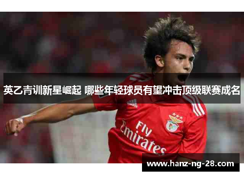 英乙青训新星崛起 哪些年轻球员有望冲击顶级联赛成名 英乙青训新星崛起 哪些年轻球员有望冲击顶级联赛成名