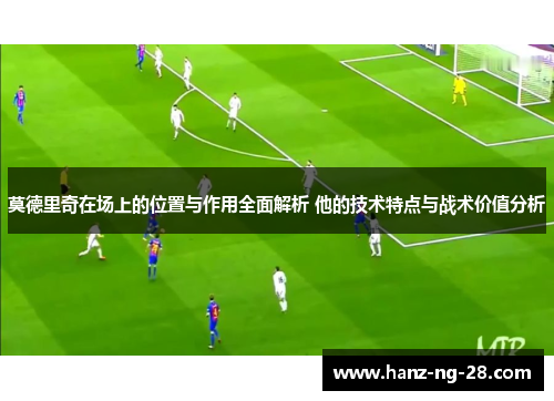 莫德里奇在场上的位置与作用全面解析 他的技术特点与战术价值分析