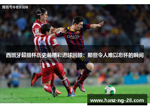西班牙超级杯历史最精彩进球回顾:那些令人难以忘怀的瞬间 西班牙超级杯历史最精彩进球回顾:那些令人难以忘怀的瞬间