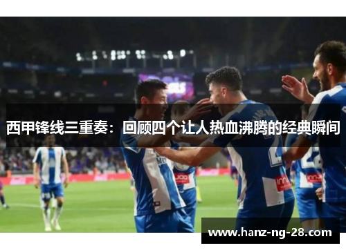 西甲锋线三重奏:回顾四个让人热血沸腾的经典瞬间 西甲锋线三重奏:回顾四个让人热血沸腾的经典瞬间