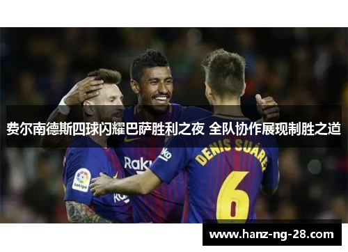 费尔南德斯四球闪耀巴萨胜利之夜 全队协作展现制胜之道 费尔南德斯四球闪耀巴萨胜利之夜 全队协作展现制胜之道