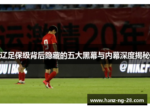 辽足保级背后隐藏的五大黑幕与内幕深度揭秘