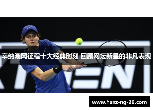 辛纳澳网征程十大经典时刻 回顾网坛新星的非凡表现 辛纳澳网征程十大经典时刻 回顾网坛新星的非凡表现