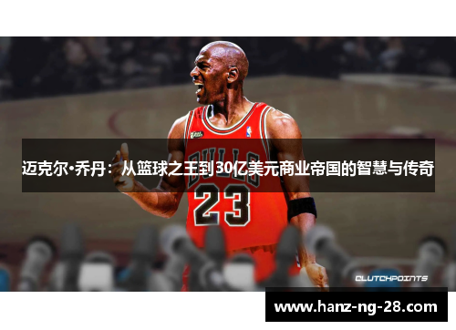 迈克尔·乔丹:从篮球之王到30亿美元商业帝国的智慧与传奇 迈克尔·乔丹:从篮球之王到30亿美元商业帝国的智慧与传奇