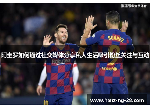 阿圭罗如何通过社交媒体分享私人生活吸引粉丝关注与互动 阿圭罗如何通过社交媒体分享私人生活吸引粉丝关注与互动