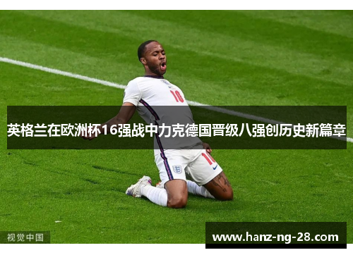 英格兰在欧洲杯16强战中力克德国晋级八强创历史新篇章