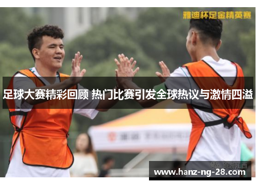 足球大赛精彩回顾 热门比赛引发全球热议与激情四溢