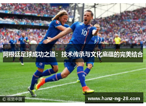 阿根廷足球成功之道：技术传承与文化底蕴的完美结合