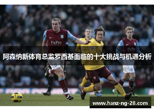 阿森纳新体育总监罗西基面临的十大挑战与机遇分析