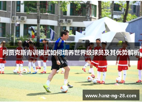 阿贾克斯青训模式如何培养世界级球员及其优势解析 阿贾克斯青训模式如何培养世界级球员及其优势解析