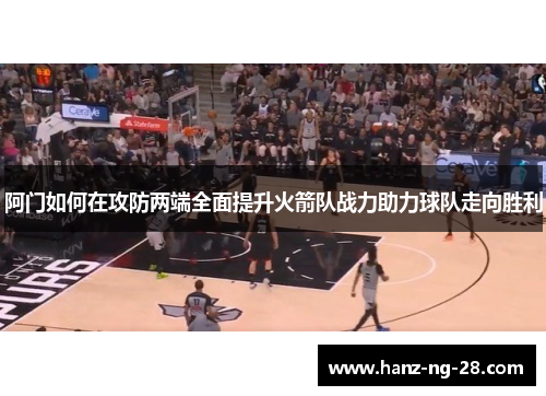 阿门如何在攻防两端全面提升火箭队战力助力球队走向胜利 阿门如何在攻防两端全面提升火箭队战力助力球队走向胜利