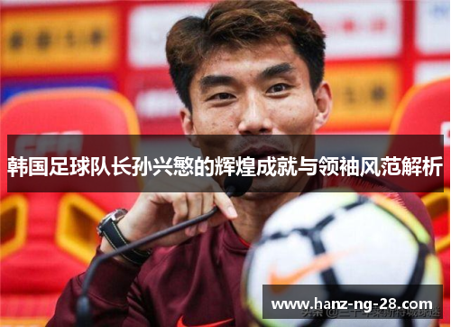 韩国足球队长孙兴慜的辉煌成就与领袖风范解析 韩国足球队长孙兴慜的辉煌成就与领袖风范解析