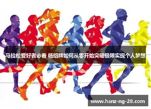 马拉松爱好者必看 杨绍辉如何从零开始突破极限实现个人梦想 马拉松爱好者必看 杨绍辉如何从零开始突破极限实现个人梦想
