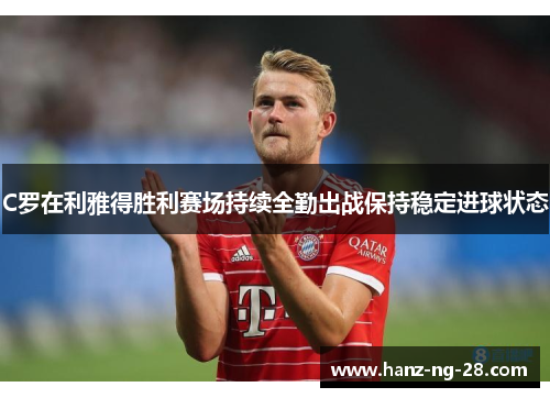 C罗在利雅得胜利赛场持续全勤出战保持稳定进球状态