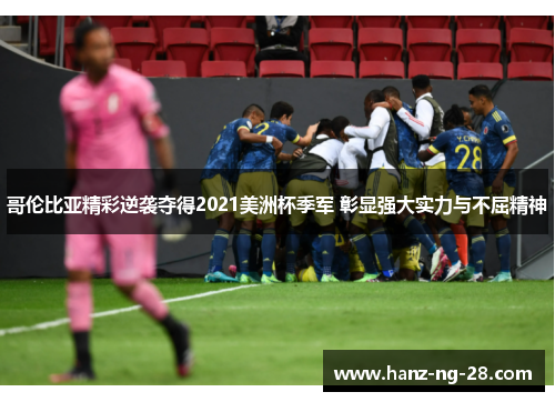 哥伦比亚精彩逆袭夺得2021美洲杯季军 彰显强大实力与不屈精神 哥伦比亚精彩逆袭夺得2021美洲杯季军 彰显强大实力与不屈精神