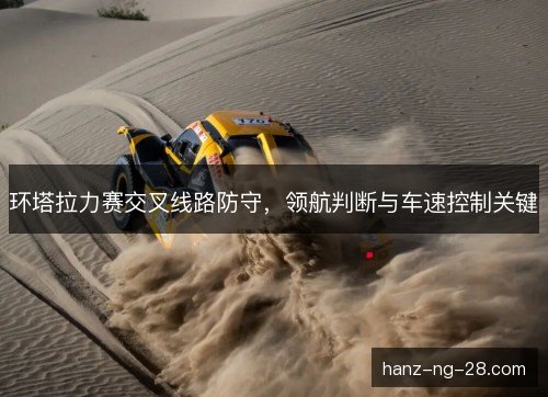 环塔拉力赛交叉线路防守,领航判断与车速控制关键 环塔拉力赛交叉线路防守,领航判断与车速控制关键